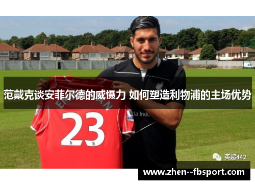 范戴克谈安菲尔德的威慑力 如何塑造利物浦的主场优势