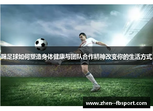 踢足球如何塑造身体健康与团队合作精神改变你的生活方式