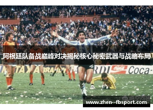 阿根廷队备战巅峰对决揭秘核心秘密武器与战略布局