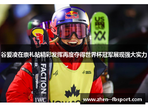 谷爱凌在崇礼站精彩发挥再度夺得世界杯冠军展现强大实力