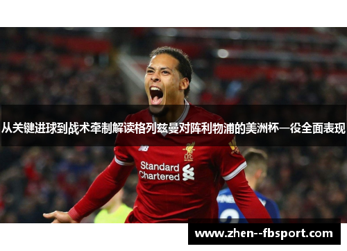 从关键进球到战术牵制解读格列兹曼对阵利物浦的美洲杯一役全面表现