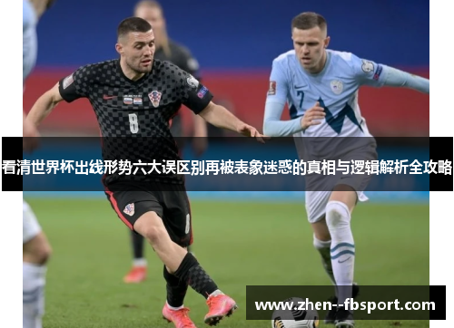 看清世界杯出线形势六大误区别再被表象迷惑的真相与逻辑解析全攻略