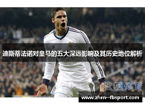 迪斯蒂法诺对皇马的五大深远影响及其历史地位解析 迪斯蒂法诺对皇马的五大深远影响及其历史地位解析