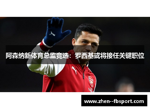 阿森纳新体育总监竞选：罗西基或将接任关键职位