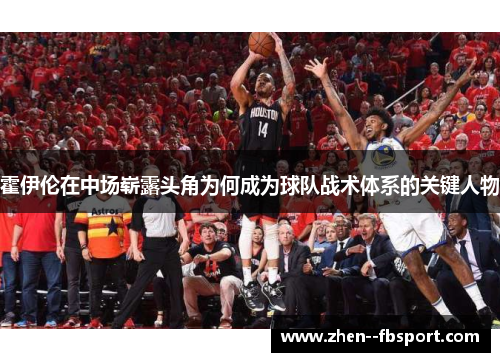 霍伊伦在中场崭露头角为何成为球队战术体系的关键人物 霍伊伦在中场崭露头角为何成为球队战术体系的关键人物