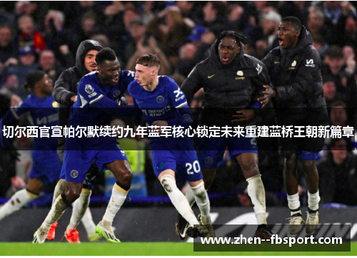 切尔西官宣帕尔默续约九年蓝军核心锁定未来重建蓝桥王朝新篇章 切尔西官宣帕尔默续约九年蓝军核心锁定未来重建蓝桥王朝新篇章
