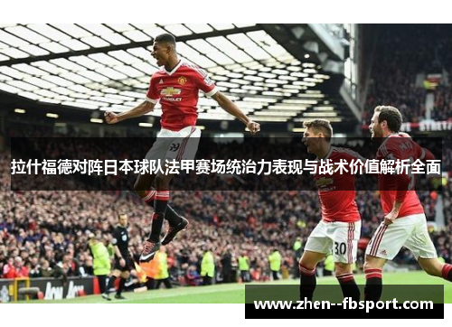 拉什福德对阵日本球队法甲赛场统治力表现与战术价值解析全面