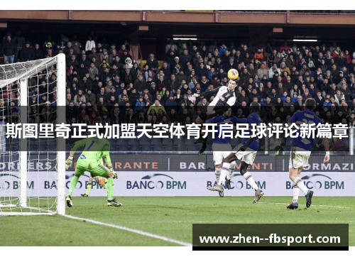 斯图里奇正式加盟天空体育开启足球评论新篇章