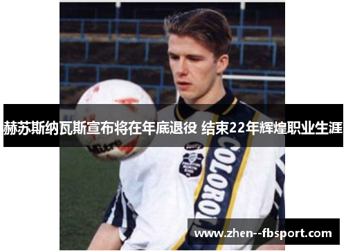 赫苏斯纳瓦斯宣布将在年底退役 结束22年辉煌职业生涯 赫苏斯纳瓦斯宣布将在年底退役 结束22年辉煌职业生涯
