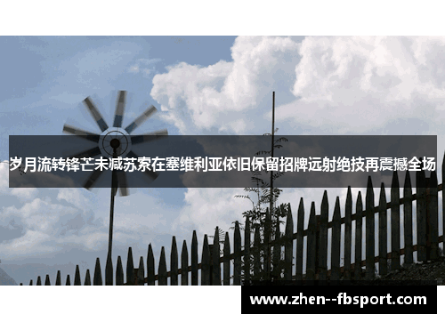 岁月流转锋芒未减苏索在塞维利亚依旧保留招牌远射绝技再震撼全场 岁月流转锋芒未减苏索在塞维利亚依旧保留招牌远射绝技再震撼全场