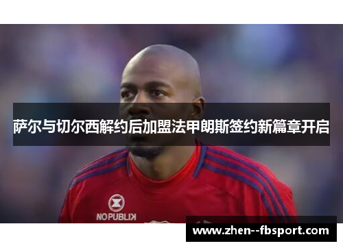萨尔与切尔西解约后加盟法甲朗斯签约新篇章开启