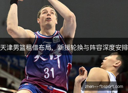 天津男篮租借布局，新援轮换与阵容深度安排